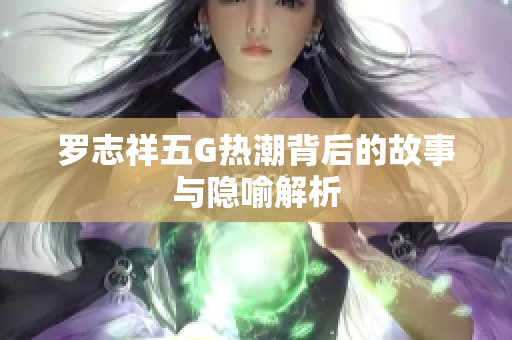 罗志祥五G热潮背后的故事与隐喻解析