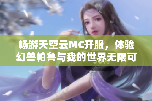 畅游天空云MC开服，体验幻兽帕鲁与我的世界无限可能