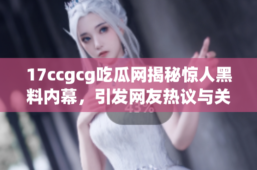 17ccgcg吃瓜网揭秘惊人黑料内幕，引发网友热议与关注