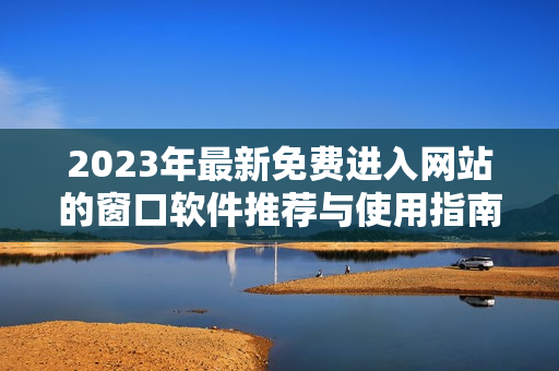 2023年最新免费进入网站的窗口软件推荐与使用指南