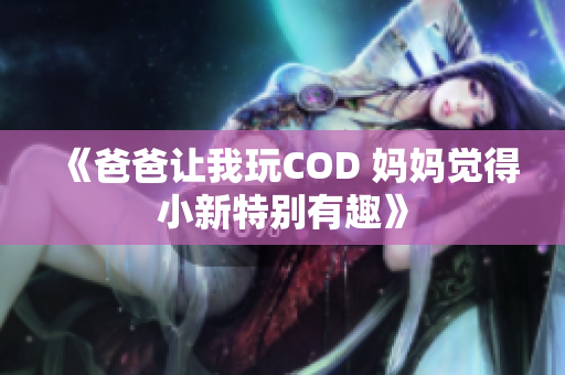 《爸爸让我玩COD 妈妈觉得小新特别有趣》