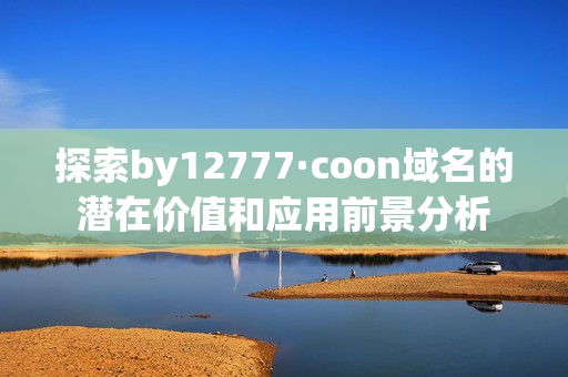 探索by12777·coon域名的潜在价值和应用前景分析