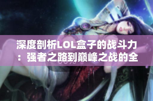 深度剖析LOL盒子的战斗力：强者之路到巅峰之战的全景解析