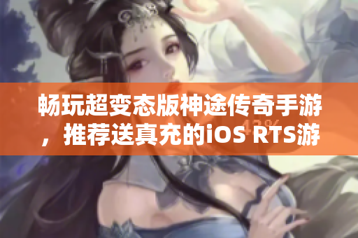 畅玩超变态版神途传奇手游，推荐送真充的iOS RTS游戏