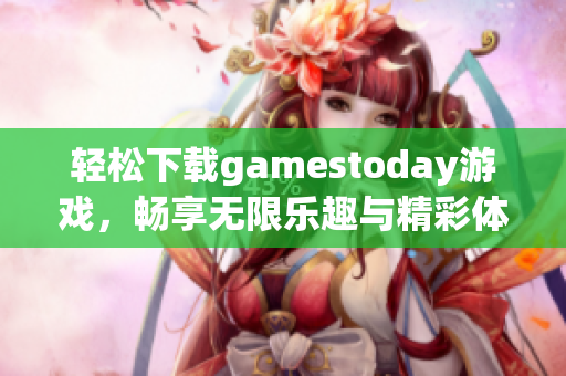 轻松下载gamestoday游戏，畅享无限乐趣与精彩体验