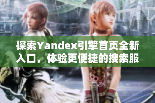 探索Yandex引擎首页全新入口，体验更便捷的搜索服务