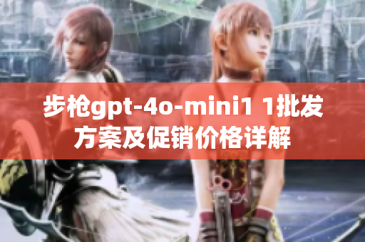 步枪gpt-4o-mini1 1批发方案及促销价格详解