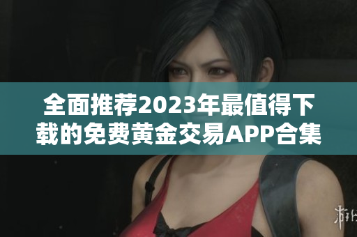 全面推荐2023年最值得下载的免费黄金交易APP合集