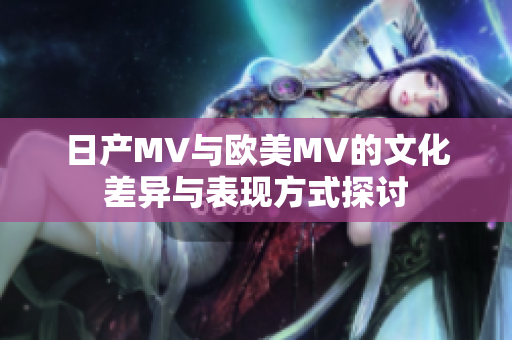 日产MV与欧美MV的文化差异与表现方式探讨