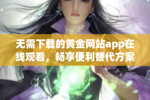 无需下载的黄金网站app在线观看，畅享便利替代方案