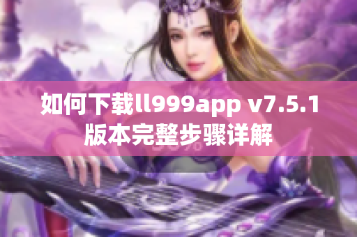 如何下载ll999app v7.5.1版本完整步骤详解