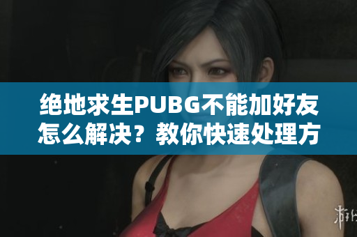 绝地求生PUBG不能加好友怎么解决？教你快速处理方法