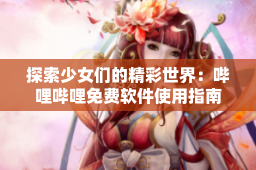 探索少女们的精彩世界：哔哩哔哩免费软件使用指南