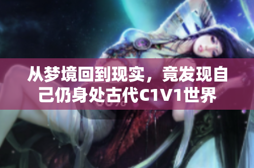 从梦境回到现实，竟发现自己仍身处古代C1V1世界