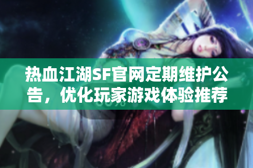 热血江湖SF官网定期维护公告，优化玩家游戏体验推荐