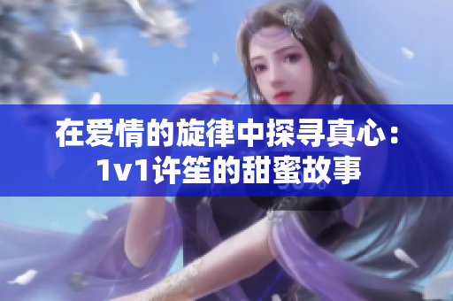 在爱情的旋律中探寻真心：1v1许笙的甜蜜故事