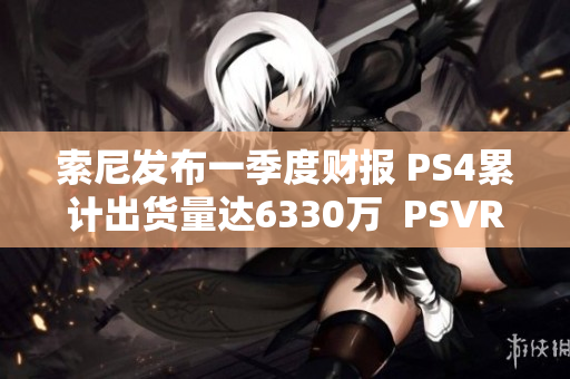 索尼发布一季度财报 PS4累计出货量达6330万  PSVR销售表现亮眼