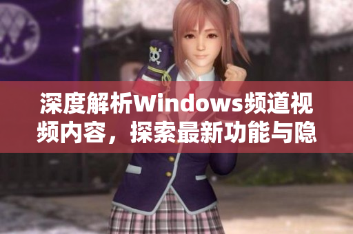 深度解析Windows频道视频内容，探索最新功能与隐秘技巧