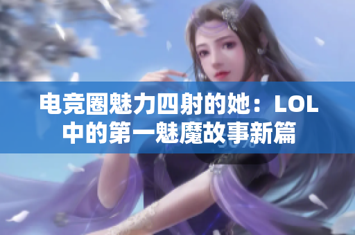 电竞圈魅力四射的她：LOL中的第一魅魔故事新篇