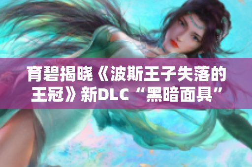 育碧揭晓《波斯王子失落的王冠》新DLC“黑暗面具”精彩预览