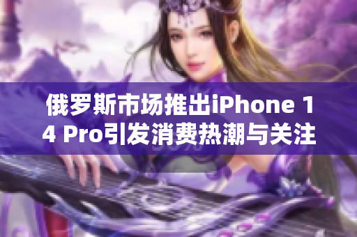 俄罗斯市场推出iPhone 14 Pro引发消费热潮与关注