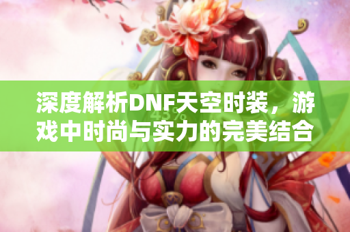 深度解析DNF天空时装，游戏中时尚与实力的完美结合