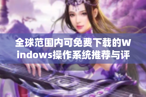 全球范围内可免费下载的Windows操作系统推荐与评估