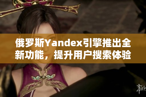 俄罗斯Yandex引擎推出全新功能，提升用户搜索体验