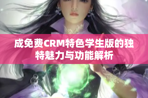 成免费CRM特色学生版的独特魅力与功能解析