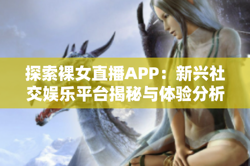 探索裸女直播APP：新兴社交娱乐平台揭秘与体验分析