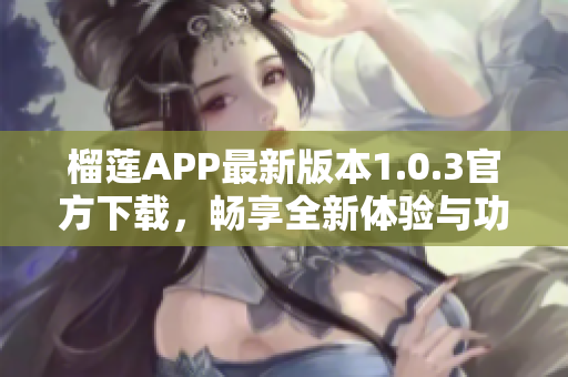 榴莲APP最新版本1.0.3官方下载，畅享全新体验与功能