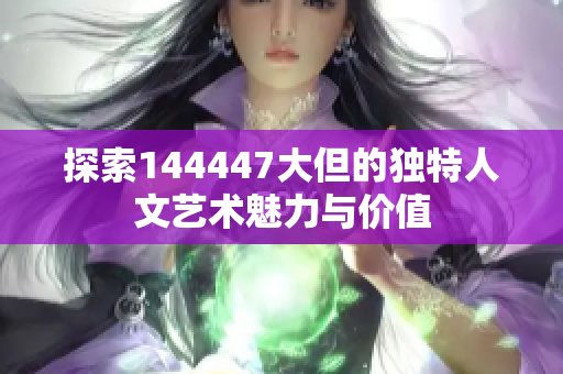 探索144447大但的独特人文艺术魅力与价值