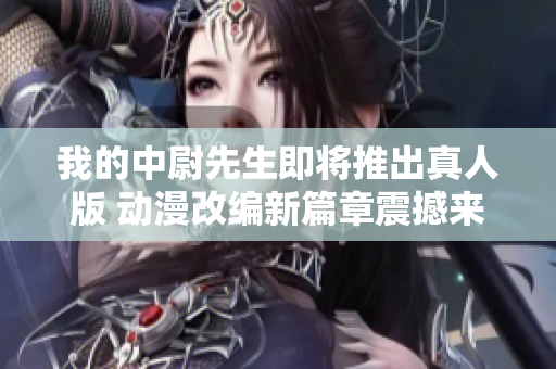 我的中尉先生即将推出真人版 动漫改编新篇章震撼来袭