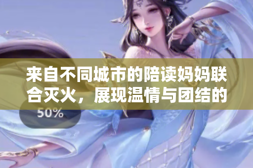 来自不同城市的陪读妈妈联合灭火，展现温情与团结的力量