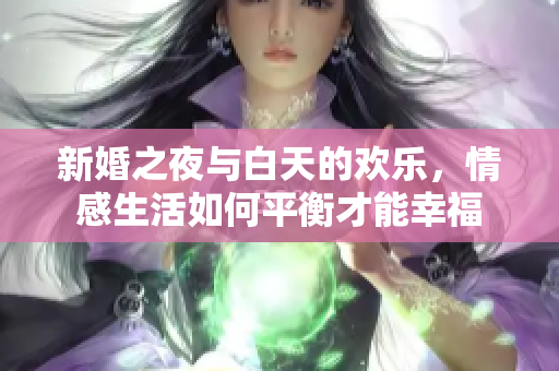 新婚之夜与白天的欢乐，情感生活如何平衡才能幸福