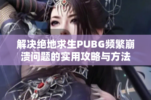 解决绝地求生PUBG频繁崩溃问题的实用攻略与方法