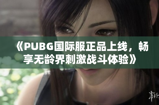 《PUBG国际服正品上线，畅享无龄界刺激战斗体验》