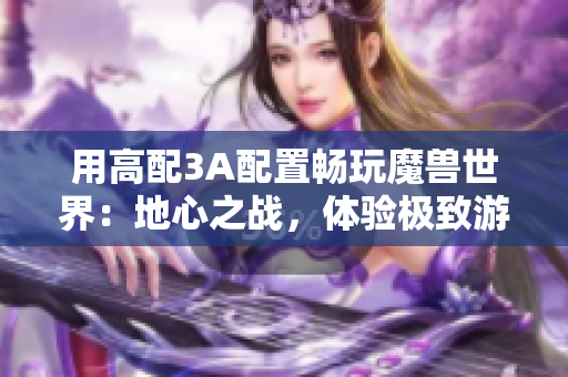 用高配3A配置畅玩魔兽世界：地心之战，体验极致游戏乐趣