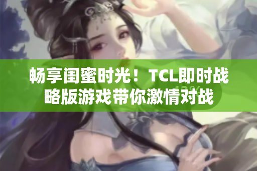 畅享闺蜜时光！TCL即时战略版游戏带你激情对战