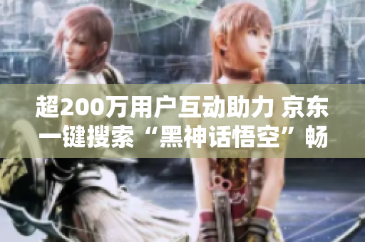 超200万用户互动助力 京东一键搜索“黑神话悟空”畅享精彩内容