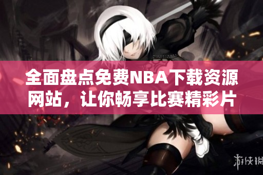 全面盘点免费NBA下载资源网站，让你畅享比赛精彩片段