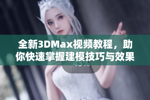 全新3DMax视频教程，助你快速掌握建模技巧与效果呈现