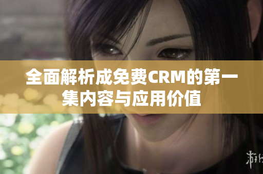 全面解析成免费CRM的第一集内容与应用价值