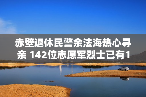 赤壁退休民警余法海热心寻亲 142位志愿军烈士已有110位找到家人