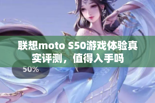 联想moto S50游戏体验真实评测，值得入手吗