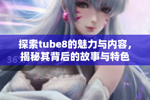 探索tube8的魅力与内容，揭秘其背后的故事与特色