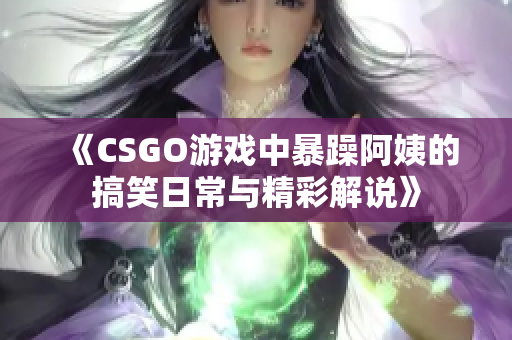 《CSGO游戏中暴躁阿姨的搞笑日常与精彩解说》