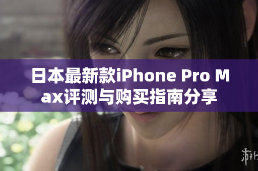 日本最新款iPhone Pro Max评测与购买指南分享