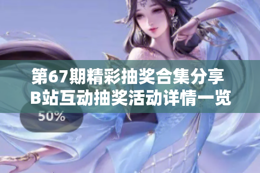 第67期精彩抽奖合集分享 B站互动抽奖活动详情一览