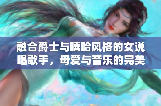 融合爵士与嘻哈风格的女说唱歌手，母爱与音乐的完美交织